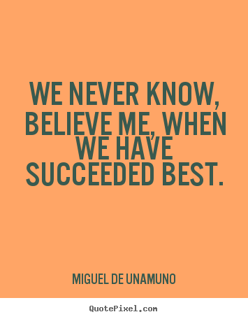Miguel De Unamuno picture quote - We never know, believe me, when we have.. - Success quote
