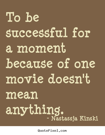 To be successful for a moment because of one.. Nastassja Kinski top success quotes