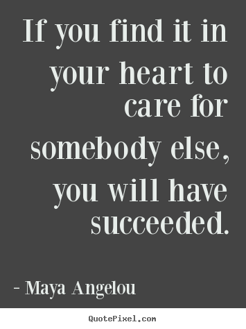 Quotes about success - If you find it in your heart to care for somebody else, you will..