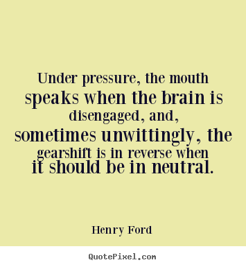 Under pressure, the mouth speaks when the brain.. Henry Ford good success sayings