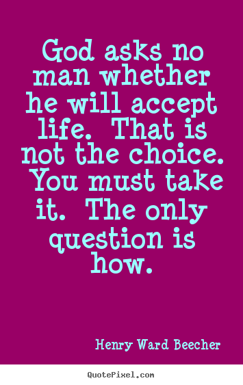 God asks no man whether he will accept life. that is not the choice... Henry Ward Beecher top success quote
