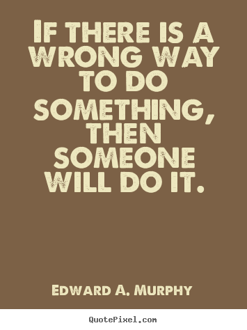Quote about success - If there is a wrong way to do something, then someone will do it.