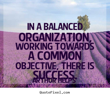 Design custom picture quotes about success - In a balanced organization, working towards a common objective, there..