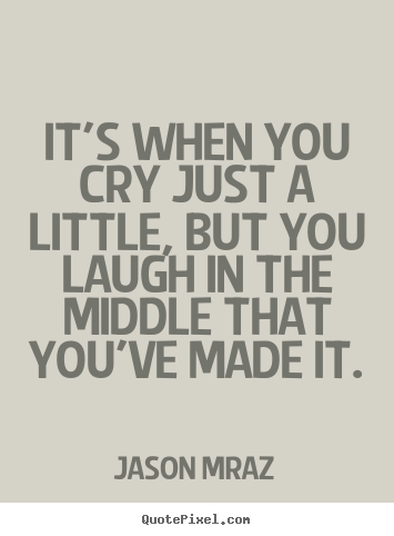 Jason Mraz picture quotes - It's when you cry just a little, but you laugh in the.. - Success quote