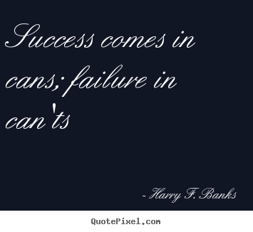 Success comes in cans; failure in can'ts  Harry F. Banks  success quotes