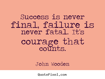 Success is never final, failure is never fatal. it's courage that counts. John Wooden  success quotes