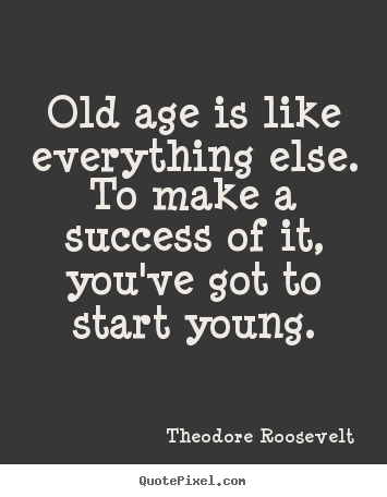 Theodore Roosevelt photo sayings - Old age is like everything else. to make a success of it,.. - Success quotes