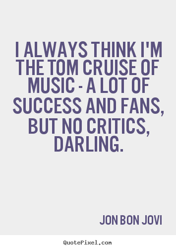Jon Bon Jovi picture quotes - I always think i'm the tom cruise of music - a lot of success.. - Success quote