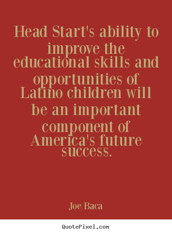 Head start's ability to improve the educational skills and opportunities.. Joe Baca best success quote
