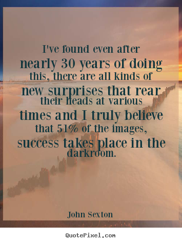 John Sexton photo quote - I've found even after nearly 30 years of doing this, there.. - Success quotes