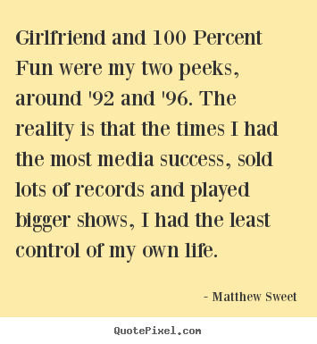 Girlfriend and 100 percent fun were my two peeks, around.. Matthew Sweet good success quotes