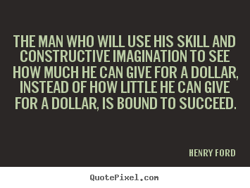 The man who will use his skill and constructive imagination to see.. Henry Ford  success quotes
