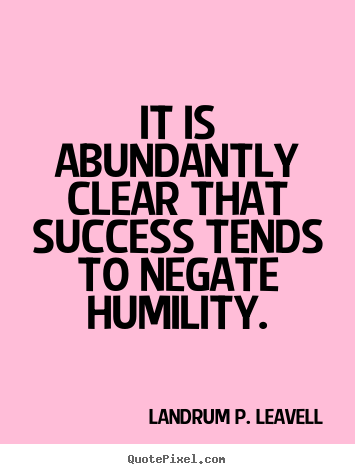 Success quotes - It is abundantly clear that success tends to negate humility.
