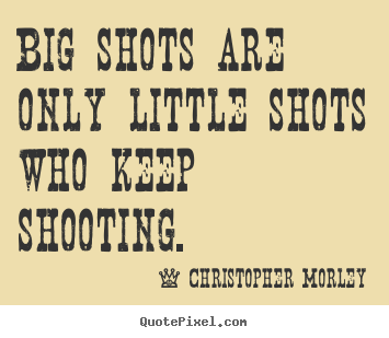 Christopher Morley picture quotes - Big shots are only little shots who keep shooting. - Success sayings