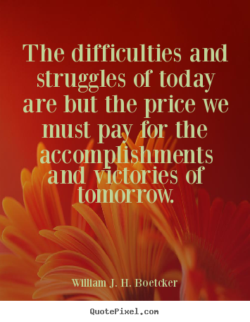 William J. H. Boetcker picture quotes - The difficulties and struggles of today are.. - Success quote