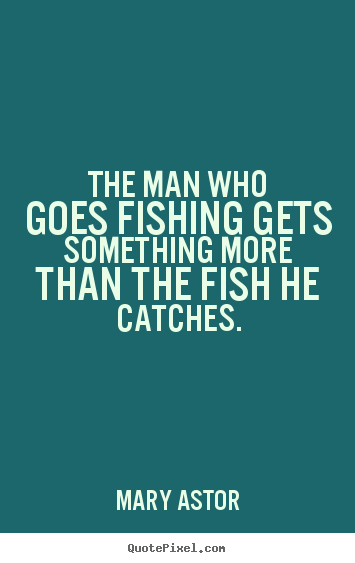 The man who goes fishing gets something more than the fish he catches. Mary Astor great success quote