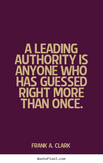 Frank A. Clark picture quotes - A leading authority is anyone who has guessed right more than once. - Success sayings