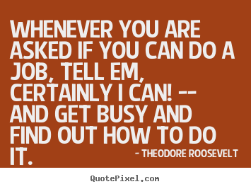 Success quotes - Whenever you are asked if you can do a job, tell em, certainly..