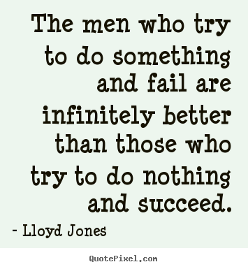 Quotes about success - The men who try to do something and fail are infinitely..