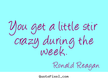Ronald Reagan picture quotes - You get a little stir crazy during the week. - Success quotes