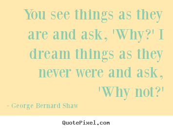 George Bernard Shaw picture sayings - You see things as they are and ask, 'why?' i dream.. - Success quote
