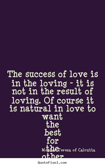 The success of love is in the loving - it is not in the result of.. Mother Teresa Of Calcutta great success quotes