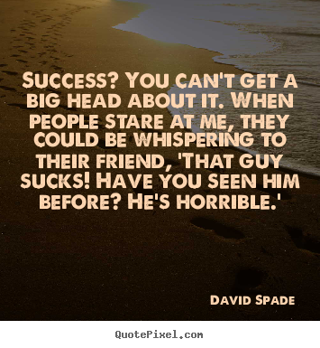 Design picture quotes about success - Success? you can't get a big head about it. when..