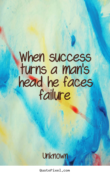When success turns a man's head he faces failure Unknown popular success sayings