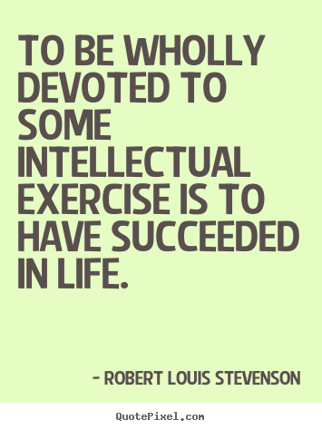 To be wholly devoted to some intellectual exercise is to have.. Robert Louis Stevenson famous success quotes