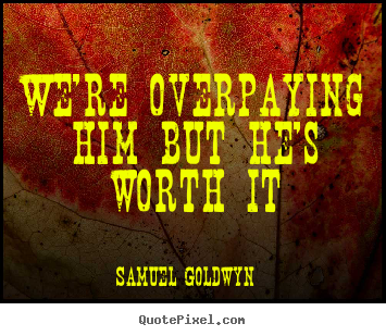 Samuel Goldwyn picture quote - We're overpaying him but he's worth it - Success quote