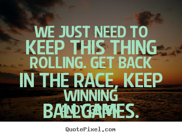 Success quotes - We just need to keep this thing rolling. get back in the race, keep..