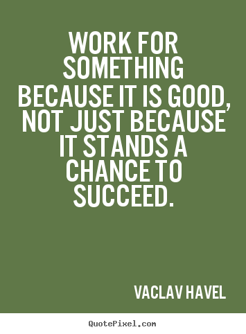 Work for something because it is good, not.. Vaclav Havel  success quotes