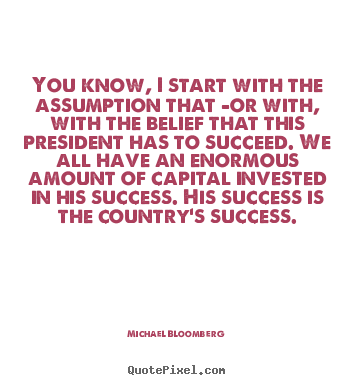 Michael Bloomberg image quotes - You know, i start with the assumption that -or with, with the belief that.. - Success quote