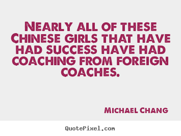 Nearly all of these chinese girls that have had success.. Michael Chang greatest success quote
