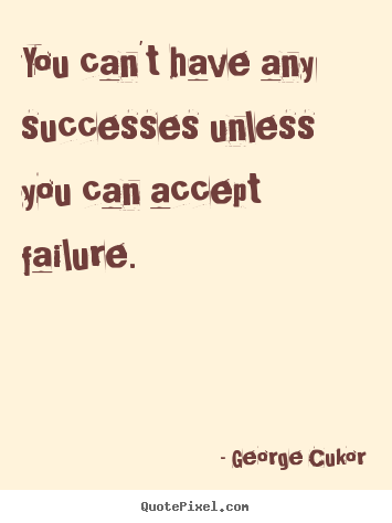 You can't have any successes unless you can accept failure. George Cukor  success quotes