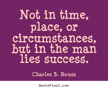 Not in time, place, or circumstances, but in the.. Charles B. Rouss famous success quote