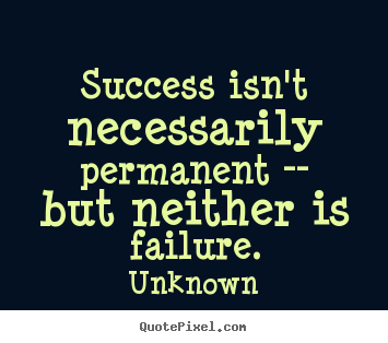 Quotes about success - Success isn't necessarily permanent -- but neither is failure.