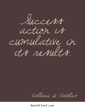 Wallace D. Wattles poster quote - Success action is cumulative in its results. - Success quotes