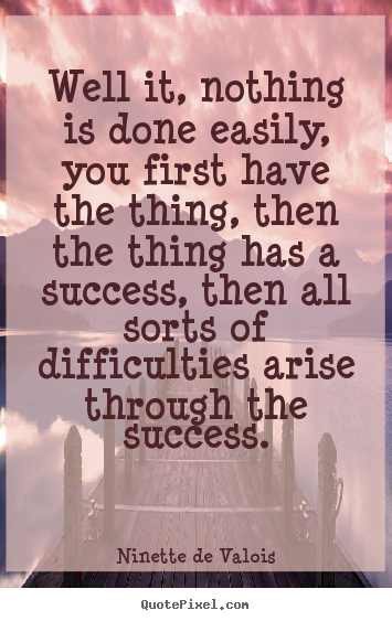 Ninette De Valois picture quotes - Well it, nothing is done easily, you first have the thing,.. - Success quotes