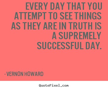 Every day that you attempt to see things as they are in truth is a supremely.. Vernon Howard best success quotes