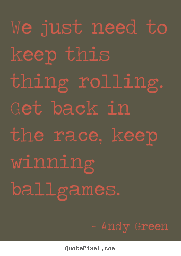Success quotes - We just need to keep this thing rolling. get back in the race,..