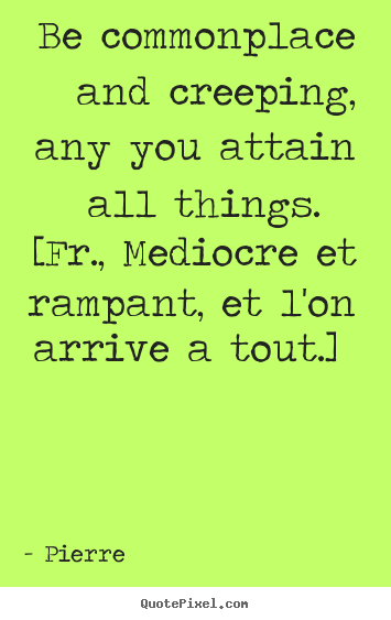 Success quotes - Be commonplace and creeping, any you attain all things. [fr., mediocre..