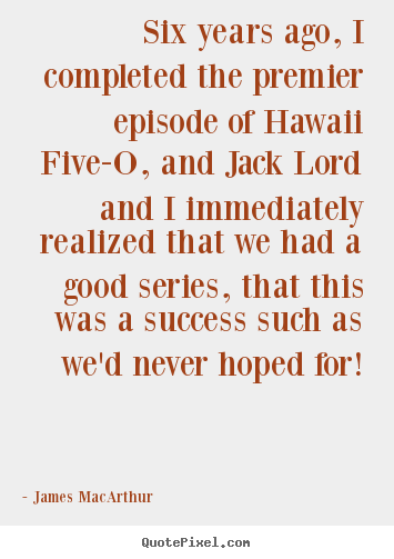 Six years ago, i completed the premier episode of hawaii five-o,.. James MacArthur popular success quotes