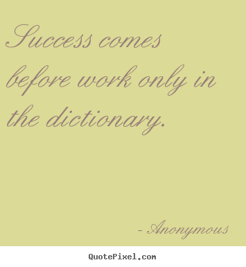 Success comes before work only in the dictionary. Anonymous famous success quote