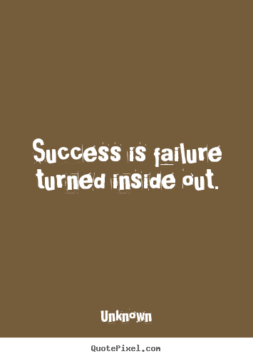 Success is failure turned inside out. Unknown  success quote