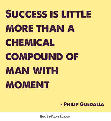 Success is little more than a chemical compound of man.. Philip Guedalla famous success quotes