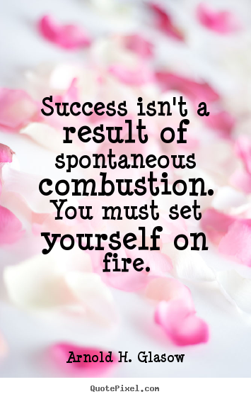 Success isn't a result of spontaneous combustion... Arnold H. Glasow good success quote