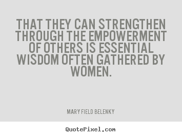 That they can strengthen through the empowerment of others is.. Mary Field Belenky best success quotes