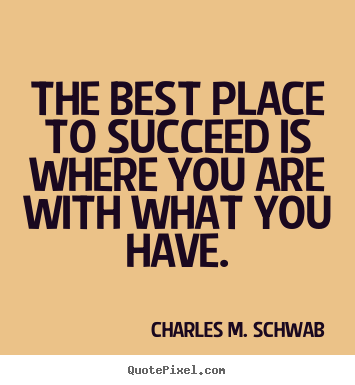 The best place to succeed is where you are with.. Charles M. Schwab  success quotes