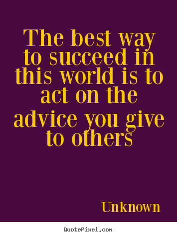 Quote about success - The best way to succeed in this world is to act on the advice you give..